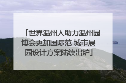 世界温州人助力温州园博会更加国际范 城市展园设计方案陆续出炉