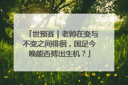 世预赛｜老帅在变与不变之间徘徊，国足今晚能否搏出生机？