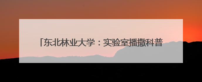 东北林业大学：实验室播撒科普火种 点燃青少年科技强国梦