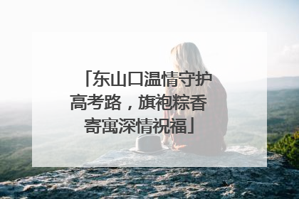 东山口温情守护高考路，旗袍粽香寄寓深情祝福