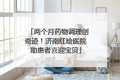 两个月药物调理创奇迹！济南红绘医院助患者喜迎宝贝