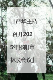 严华主持召开2025年邵阳市林长会议