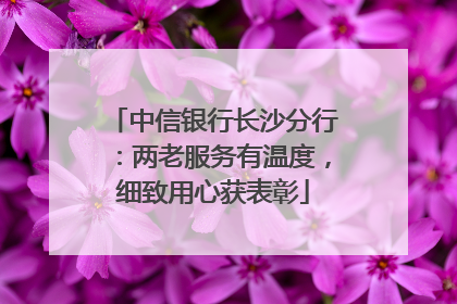 中信银行长沙分行：两老服务有温度，细致用心获表彰