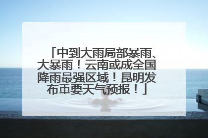 中到大雨局部暴雨、大暴雨！云南或成全国降雨最强区域！昆明发布重要天气预报！