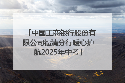 中国工商银行股份有限公司福清分行暖心护航2025年中考