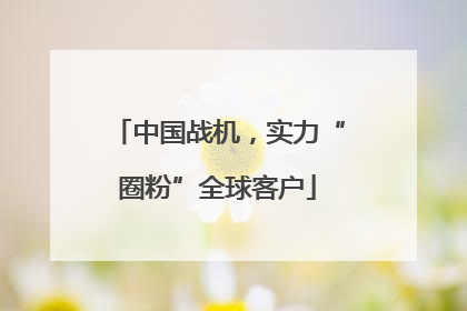 中国战机，实力“圈粉”全球客户