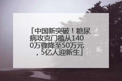 中国新突破！糖尿病攻克门槛从1400万骤降至50万元，5亿人迎新生