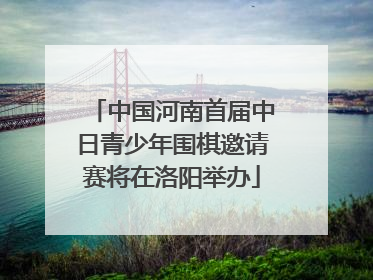 中国河南首届中日青少年围棋邀请赛将在洛阳举办