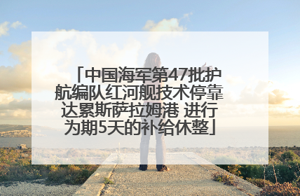 中国海军第47批护航编队红河舰技术停靠达累斯萨拉姆港 进行为期5天的补给休整