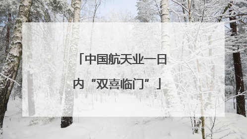 中国航天业一日内“双喜临门”