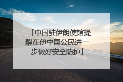中国驻伊朗使馆提醒在伊中国公民进一步做好安全防护