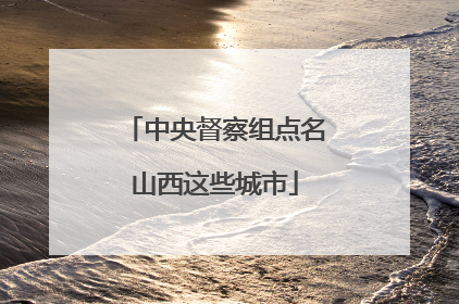 中央督察组点名山西这些城市