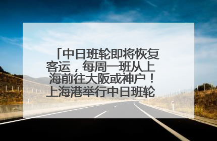 中日班轮即将恢复客运，每周一班从上海前往大阪或神户！上海港举行中日班轮船港联动应急演练