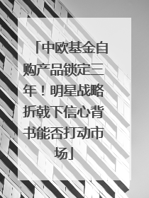中欧基金自购产品锁定三年！明星战略折戟下信心背书能否打动市场