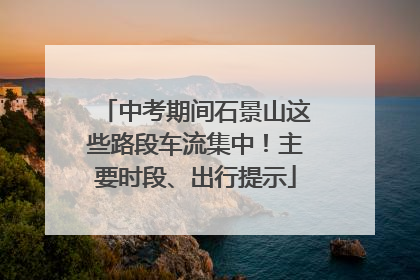 中考期间石景山这些路段车流集中！主要时段、出行提示