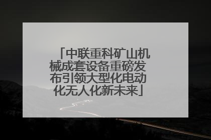 中联重科矿山机械成套设备重磅发布引领大型化电动化无人化新未来
