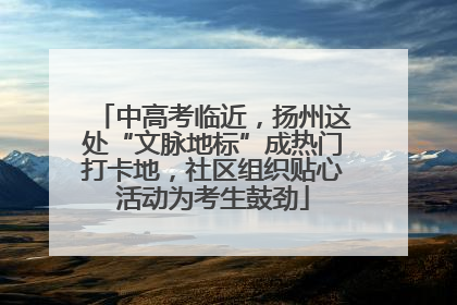 中高考临近，扬州这处“文脉地标”成热门打卡地，社区组织贴心活动为考生鼓劲