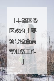 丰泽区委区政府主要领导检查高考准备工作