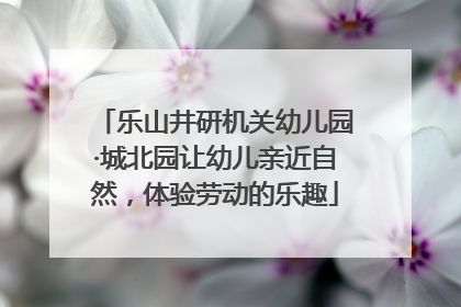 乐山井研机关幼儿园·城北园让幼儿亲近自然，体验劳动的乐趣