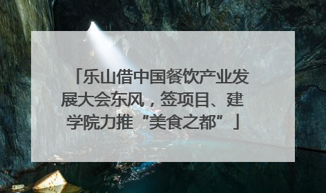 乐山借中国餐饮产业发展大会东风，签项目、建学院力推“美食之都”