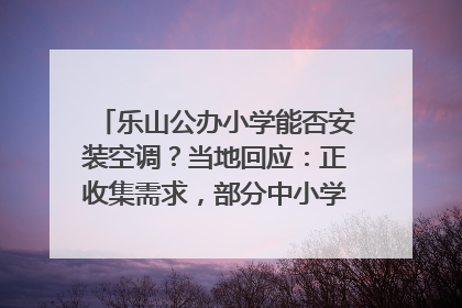 乐山公办小学能否安装空调？当地回应：正收集需求，部分中小学已启动安装｜云求助