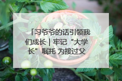 习爷爷的话引领我们成长｜牢记“大学长”嘱托 为接过父辈接力棒全力以赴