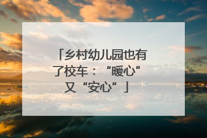 乡村幼儿园也有了校车：“暖心”又“安心”