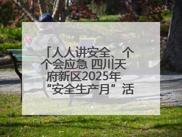人人讲安全、个个会应急 四川天府新区2025年“安全生产月”活动启动