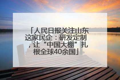 人民日报关注山东这家民企：研发定制，让“中国大棚”扎根全球40余国