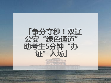 争分夺秒！双辽公安“绿色通道”助考生5分钟“办证”入场