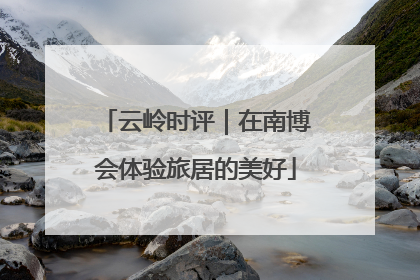 云岭时评｜在南博会体验旅居的美好