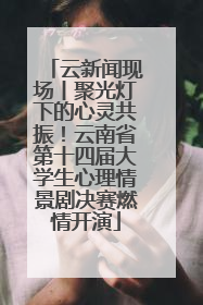 云新闻现场丨聚光灯下的心灵共振！云南省第十四届大学生心理情景剧决赛燃情开演