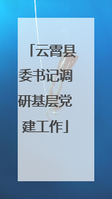 云霄县委书记调研基层党建工作
