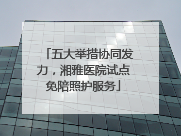 五大举措协同发力，湘雅医院试点免陪照护服务