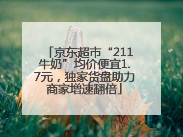 京东超市“211牛奶”均价便宜1.7元，独家货盘助力商家增速翻倍
