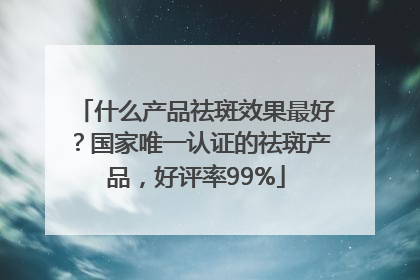 什么产品祛斑效果最好？国家唯一认证的祛斑产品，好评率99%