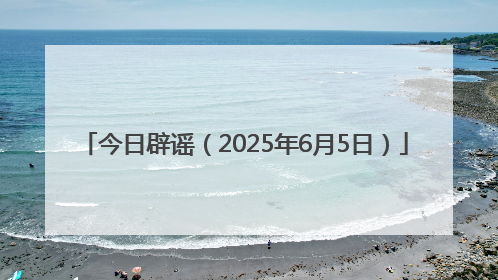 今日辟谣（2025年6月5日）