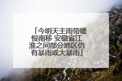 今明天主雨带缓慢南移 安徽省江淮之间部分地区仍有暴雨或大暴雨