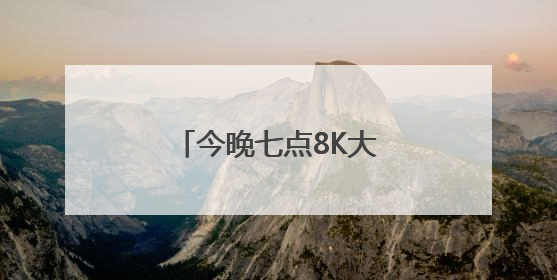 今晚七点8K大屏之约继续，四重体验值得期待！