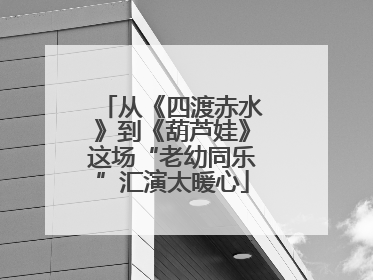 从《四渡赤水》到《葫芦娃》这场“老幼同乐”汇演太暖心
