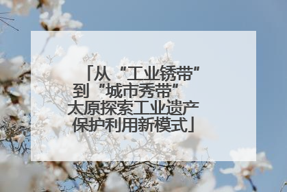 从“工业锈带”到“城市秀带” 太原探索工业遗产保护利用新模式