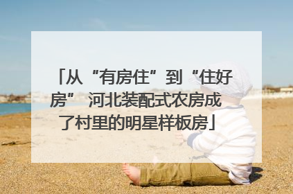 从“有房住”到“住好房” 河北装配式农房成了村里的明星样板房