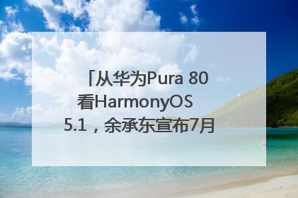从华为Pura 80看HarmonyOS 5.1，余承东宣布7月迎来首批机型升级
