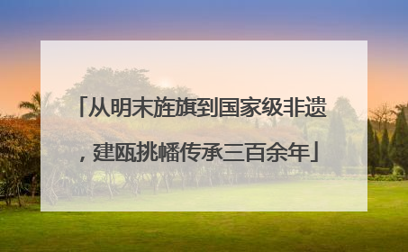 从明末旌旗到国家级非遗，建瓯挑幡传承三百余年