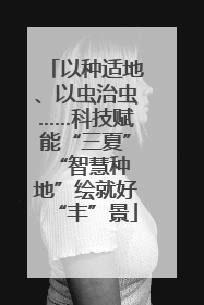 以种适地、以虫治虫……科技赋能“三夏” “智慧种地”绘就好“丰”景