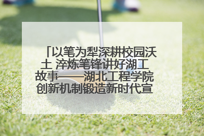 以笔为犁深耕校园沃土 淬炼笔锋讲好湖工故事——湖北工程学院创新机制锻造新时代宣传“轻骑兵”