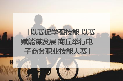 以赛促学强技能 以赛赋能谋发展 商丘举行电子商务职业技能大赛