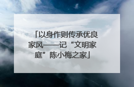 以身作则传承优良家风——记“文明家庭”陈小梅之家