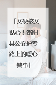 又硬核又贴心！衡阳县公安护考路上的暖心警事