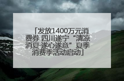 发放1400万元消费券 四川遂宁“清凉消夏·遂心遂意”夏季消费季活动启动